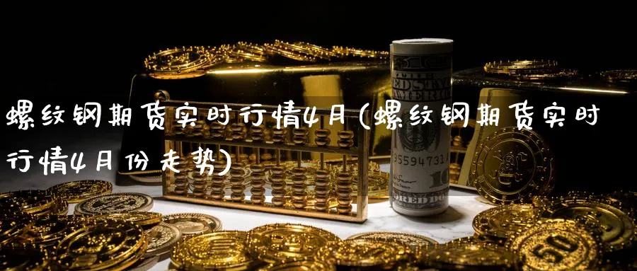 螺纹钢期货实时行情4月(螺纹钢期货实时行情4月份走势)_https://www.baokan.net_期货品种_第1张