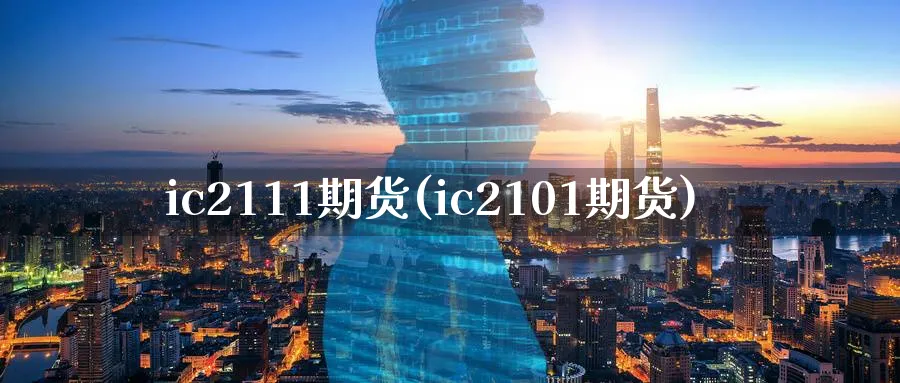 ic2111期货(ic2101期货)_https://www.baokan.net_期货品种_第1张