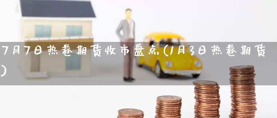 7月7日热卷期货收市盘点(1月3日热卷期货)_https://www.baokan.net_币圈行情_第1张