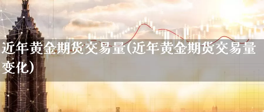 近年黄金期货交易量(近年黄金期货交易量变化)_https://www.baokan.net_期货公司_第1张