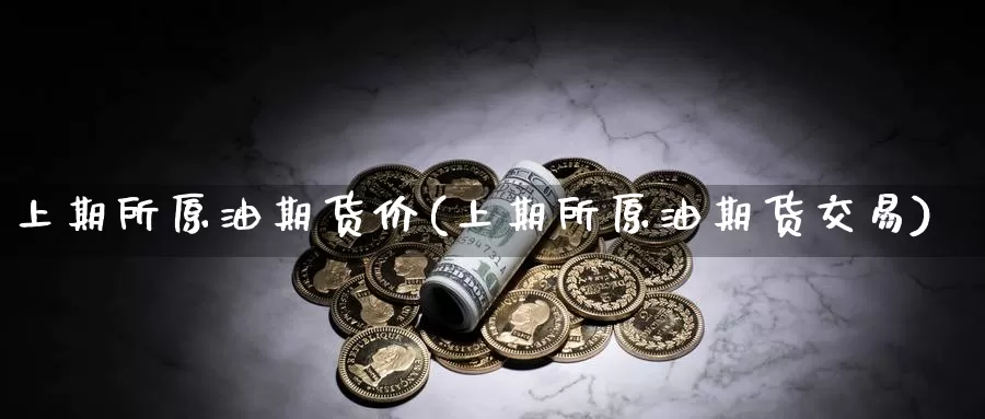 上期所原油期货价(上期所原油期货交易)_期货交易_第1张_宝勘金融网 上期所原油期货价(上期所原油期货交易)_https://www.baokan.net_期货交易_第1张
