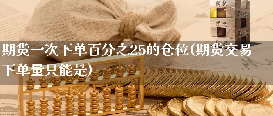 期货一次下单百分之25的仓位(期货交易下单量只能是)_https://www.baokan.net_国际期货_第1张