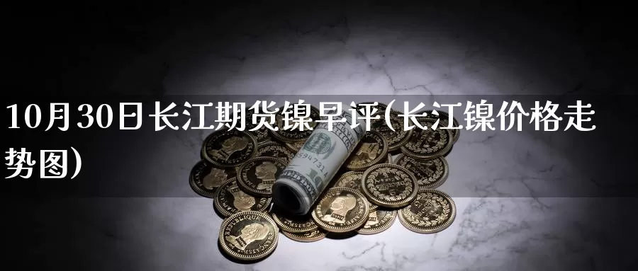 10月30日长江期货镍早评(长江镍价格走势图)_恒指期货_第1张_宝勘金融网 10月30日长江期货镍早评(长江镍价格走势图)_https://www.baokan.net_恒指期货_第1张