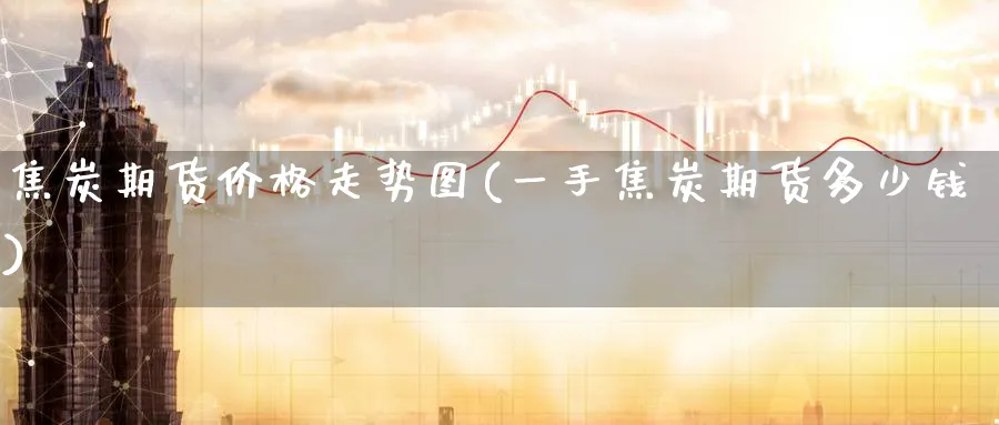 焦炭期货价格走势图(一手焦炭期货多少钱)_https://www.baokan.net_期货软件_第1张