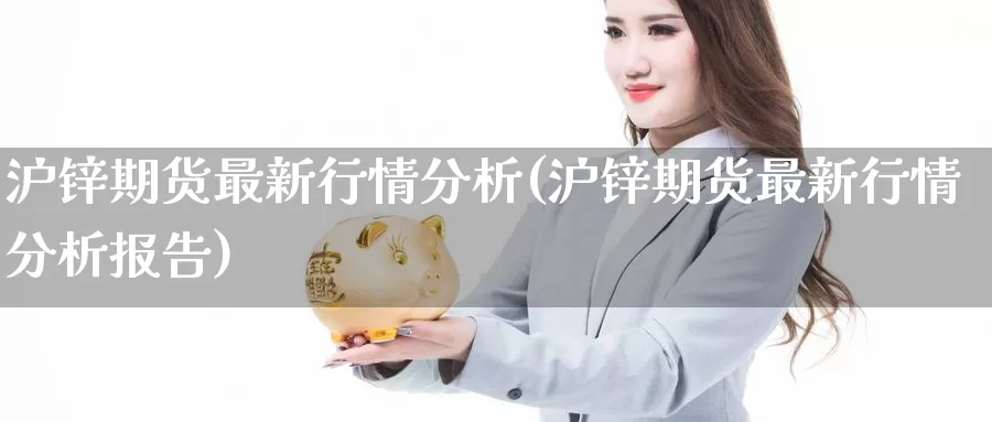 沪锌期货最新行情分析(沪锌期货最新行情分析报告)_https://www.baokan.net_期货公司_第1张
