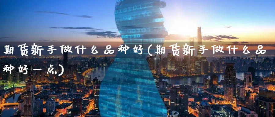 期货新手做什么品种好(期货新手做什么品种好一点)_https://www.baokan.net_期货行情_第1张