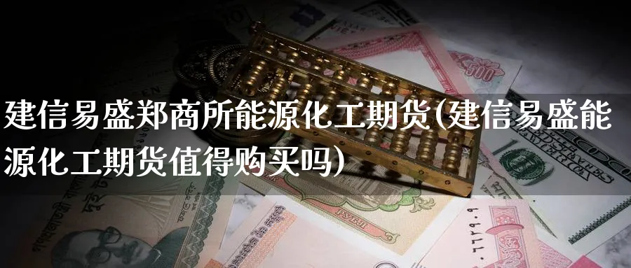 建信易盛郑商所能源化工期货(建信易盛能源化工期货值得购买吗)_https://www.baokan.net_期货公司_第1张