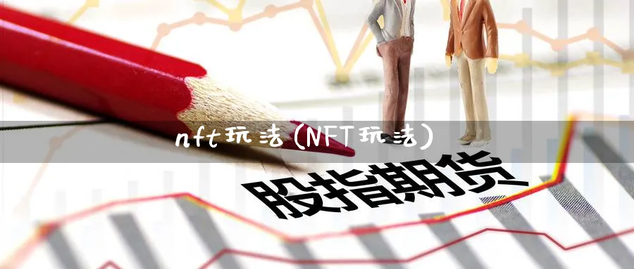 nft玩法(NFT玩法)_https://www.baokan.net_期货平台_第1张