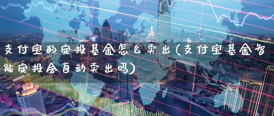 支付宝的定投基金怎么卖出(支付宝基金智能定投会自动卖出吗)_https://www.baokan.net_期货交易_第1张