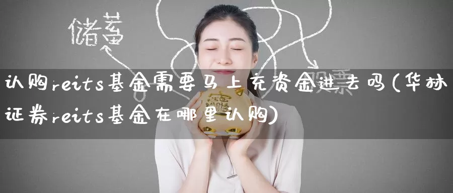 认购reits基金需要马上充资金进去吗(华林证券reits基金在哪里认购)_内盘期货_第1张_宝勘金融网 认购reits基金需要马上充资金进去吗(华林证券reits基金在哪里认购)_https://www.baokan.net_内盘期货_第1张