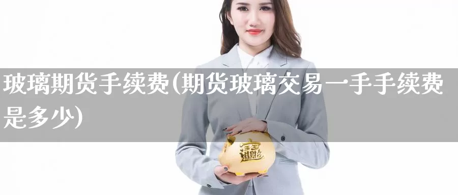 玻璃期货手续费(期货玻璃交易一手手续费是多少)_https://www.baokan.net_期货交易_第1张