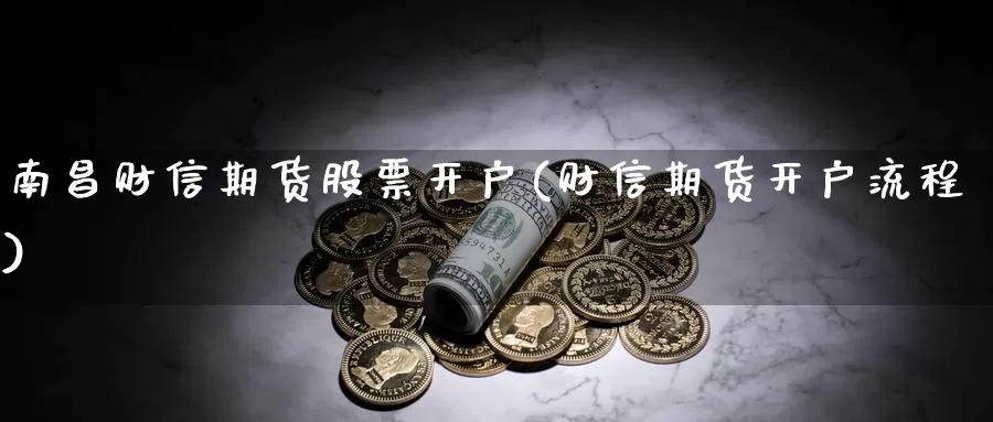 南昌财信期货股票开户(财信期货开户流程)_期货品种_第1张_宝勘金融网 南昌财信期货股票开户(财信期货开户流程)_https://www.baokan.net_期货品种_第1张