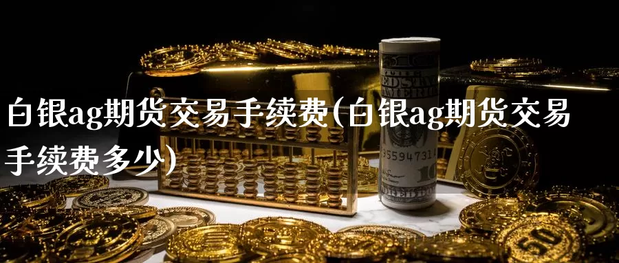 白银ag期货交易手续费(白银ag期货交易手续费多少)_https://www.baokan.net_国际期货_第1张