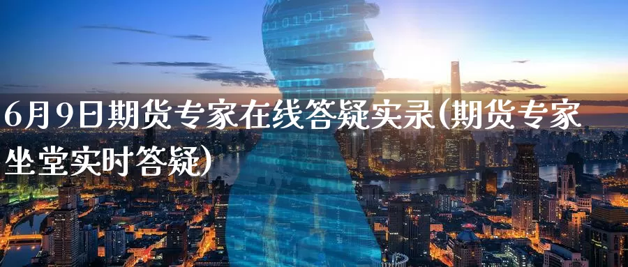 6月9日期货专家在线答疑实录(期货专家坐堂实时答疑)_https://www.baokan.net_黄金期货_第1张
