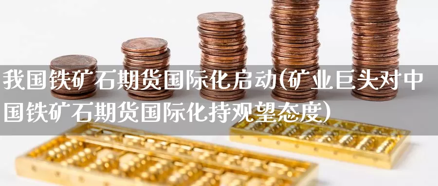我国铁矿石期货国际化启动(矿业巨头对中国铁矿石期货国际化持观望态度)_https://www.baokan.net_期货入门_第1张