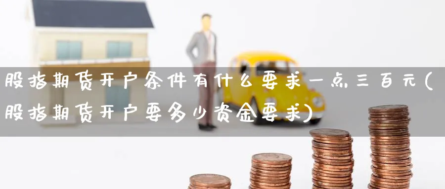 股指期货开户条件有什么要求一点三百元(股指期货开户要多少资金要求)_https://www.baokan.net_期货平台_第1张