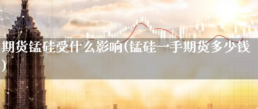 期货锰硅受什么影响(锰硅一手期货多少钱)_https://www.baokan.net_原油期货_第1张