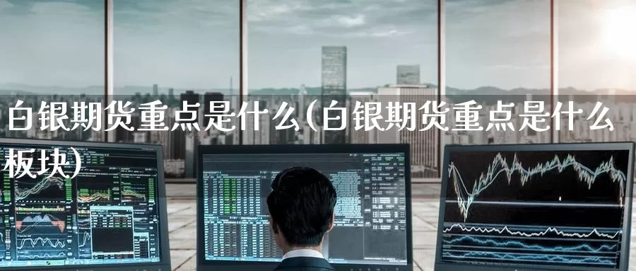 白银期货重点是什么(白银期货重点是什么板块)_期货交易_第1张_宝勘金融网 白银期货重点是什么(白银期货重点是什么板块)_https://www.baokan.net_期货交易_第1张