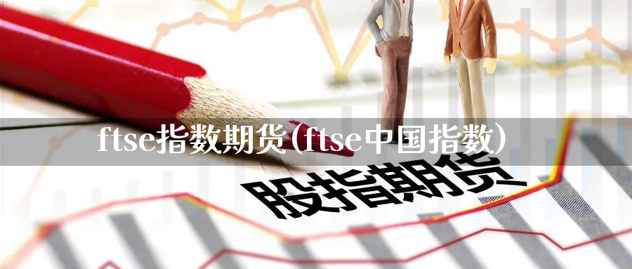 ftse指数期货(ftse中国指数)_https://www.baokan.net_期货技术_第1张
