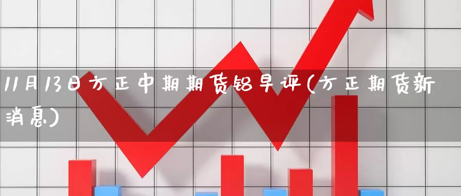 11月13日方正中期期货铝早评(方正期货新消息)_https://www.baokan.net_期货分析_第1张