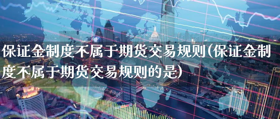 保证金制度不属于期货交易规则(保证金制度不属于期货交易规则的是)_https://www.baokan.net_期货行情_第1张