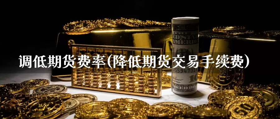 调低期货费率(降低期货交易手续费)_黄金期货_第1张_宝勘金融网 调低期货费率(降低期货交易手续费)_https://www.baokan.net_黄金期货_第1张