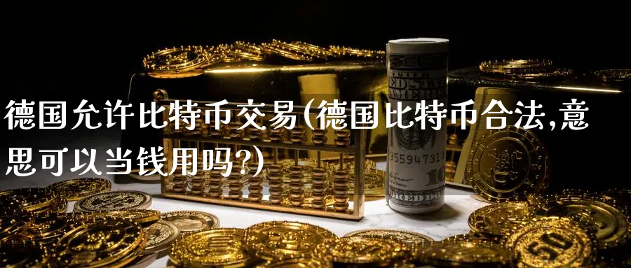 德国允许比特币交易(德国比特币合法,意思可以当钱用吗?)_https://www.baokan.net_币圈行情_第1张