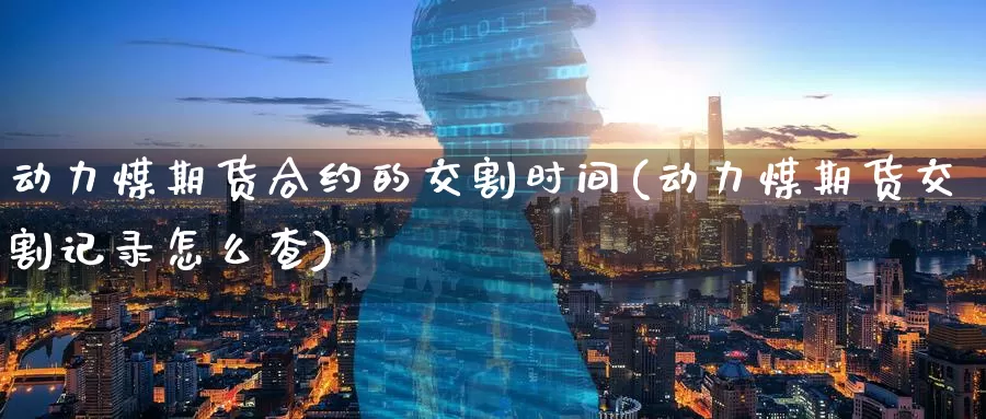动力煤期货合约的交割时间(动力煤期货交割记录怎么查)_黄金期货_第1张_宝勘金融网 动力煤期货合约的交割时间(动力煤期货交割记录怎么查)_https://www.baokan.net_黄金期货_第1张