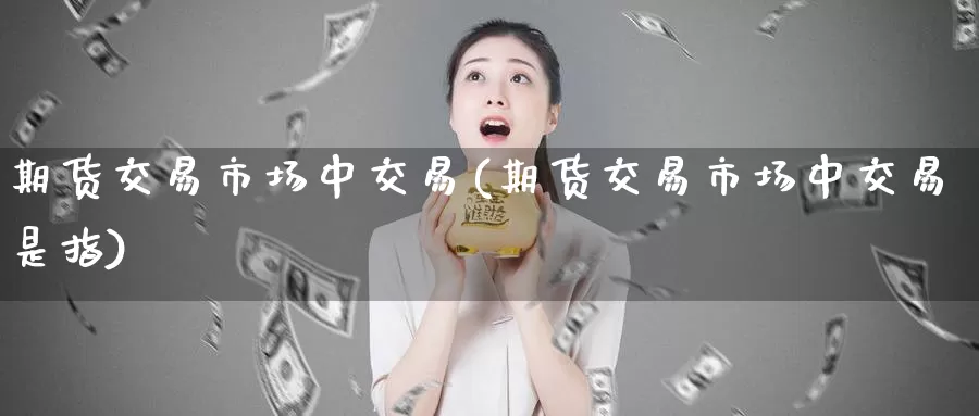 期货交易市场中交易(期货交易市场中交易是指)_期货培训_第1张_宝勘金融网 期货交易市场中交易(期货交易市场中交易是指)_https://www.baokan.net_期货培训_第1张