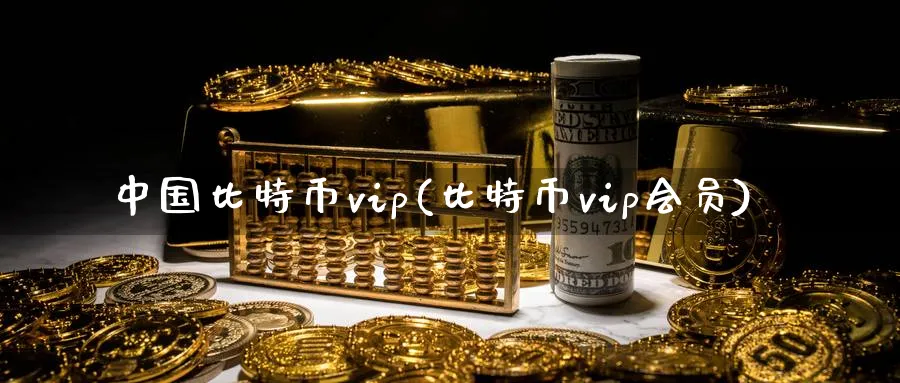 中国比特币vip(比特币vip会员)_https://www.baokan.net_币圈行情_第1张