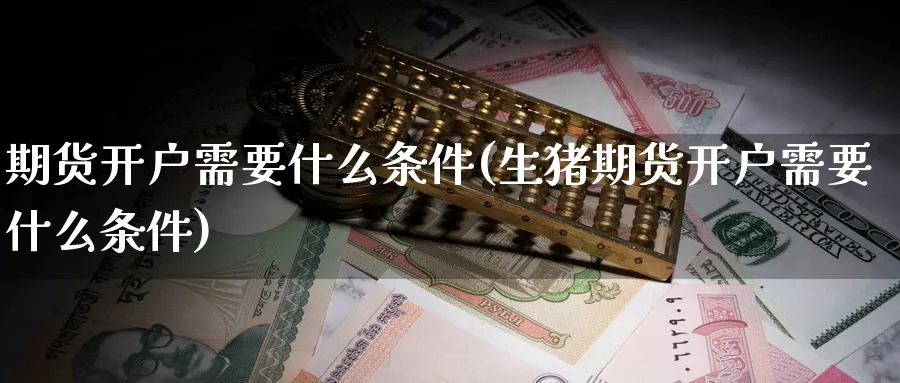 期货开户需要什么条件(生猪期货开户需要什么条件)_https://www.baokan.net_期货平台_第1张