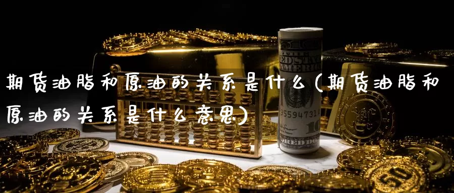 期货油脂和原油的关系是什么(期货油脂和原油的关系是什么意思)_https://www.baokan.net_期货行情_第1张