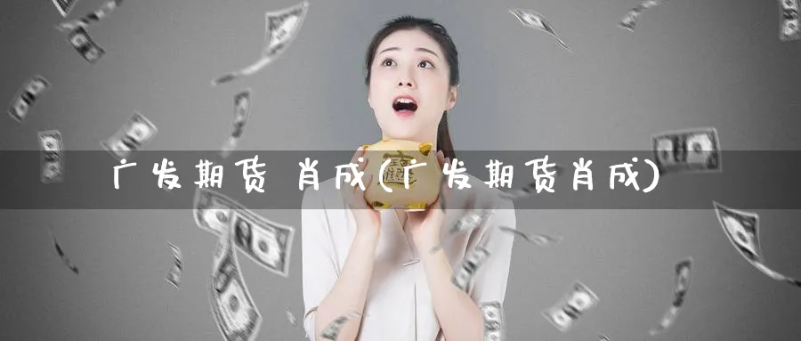 广发期货 肖成(广发期货肖成)_https://www.baokan.net_原油期货_第1张