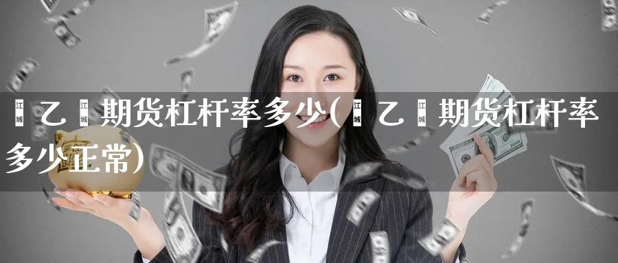 苯乙烯期货杠杆率多少(苯乙烯期货杠杆率多少正常)_https://www.baokan.net_期货百科_第1张