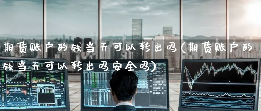 期货账户的钱当天可以转出吗(期货账户的钱当天可以转出吗安全吗)_https://www.baokan.net_期货喊单_第1张