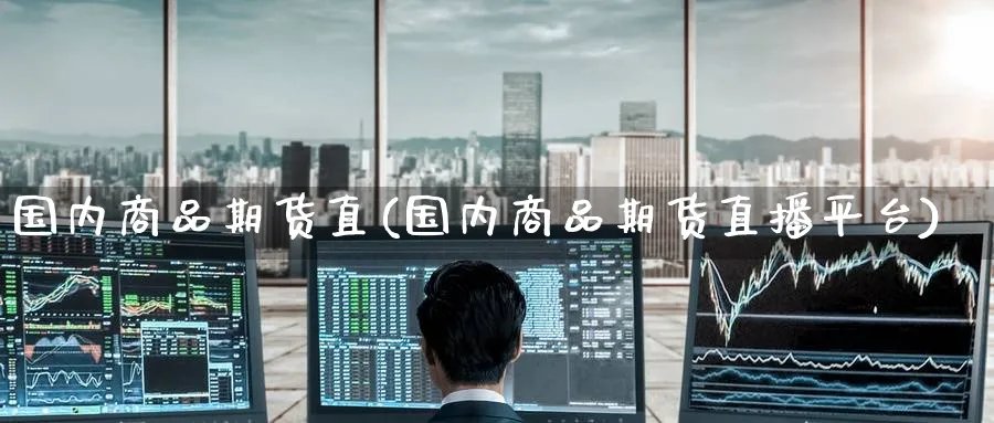 国内商品期货直(国内商品期货直播平台)_https://www.baokan.net_期货行情_第1张