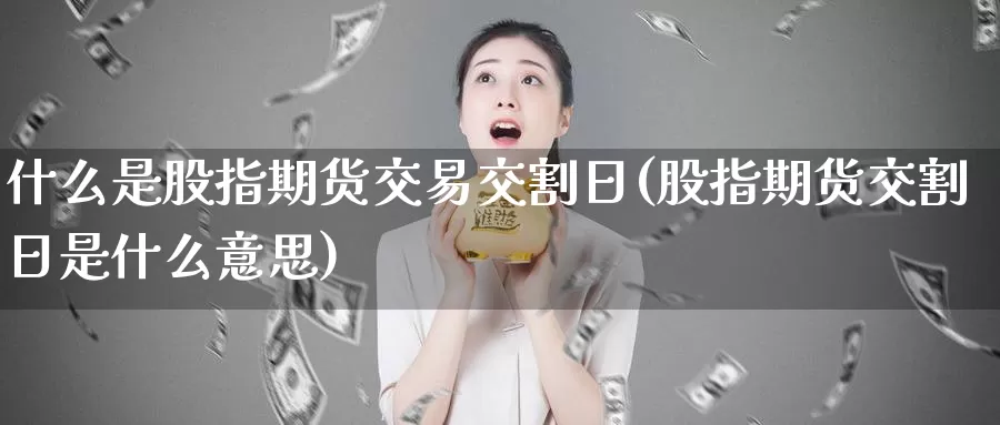 什么是股指期货交易交割日(股指期货交割日是什么意思)_https://www.baokan.net_黄金期货_第1张