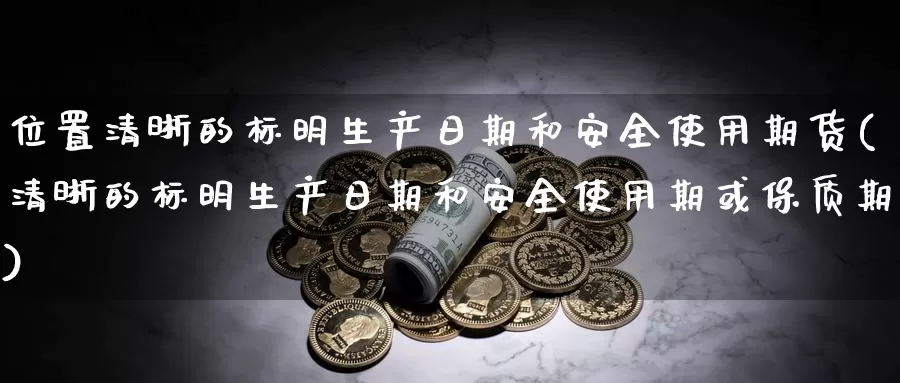 位置清晰的标明生产日期和安全使用期货(清晰的标明生产日期和安全使用期或保质期)_https://www.baokan.net_股指期货_第1张