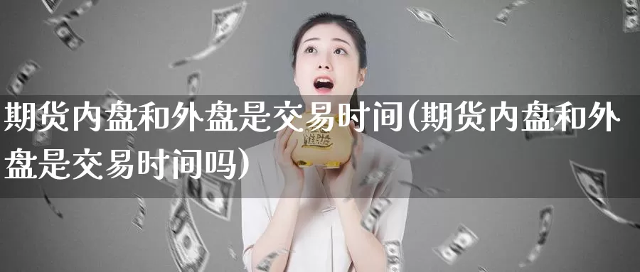 期货内盘和外盘是交易时间(期货内盘和外盘是交易时间吗)_https://www.baokan.net_期货开户_第1张