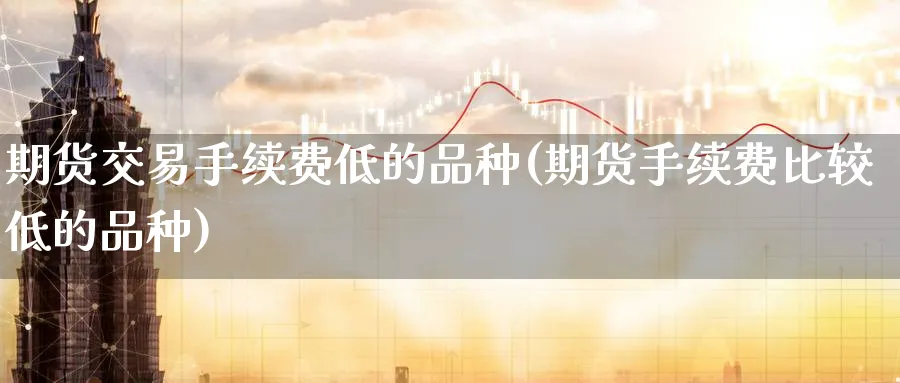 期货交易手续费低的品种(期货手续费比较低的品种)_https://www.baokan.net_期货百科_第1张