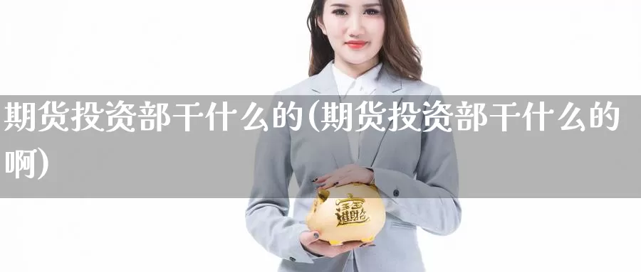 期货投资部干什么的(期货投资部干什么的啊)_https://www.baokan.net_内盘期货_第1张