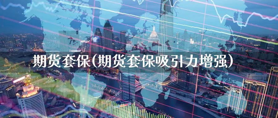 期货套保(期货套保吸引力增强)_https://www.baokan.net_期货公司_第1张