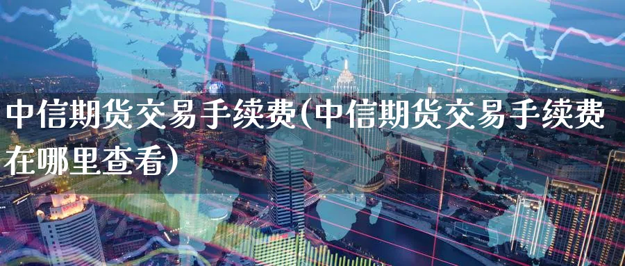 中信期货交易手续费(中信期货交易手续费在哪里查看)_https://www.baokan.net_期货分析_第1张