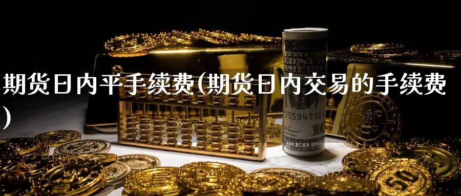 期货日内平手续费(期货日内交易的手续费)_https://www.baokan.net_期货喊单_第1张