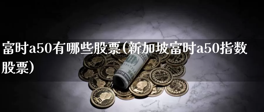 富时a50有哪些股票(新加坡富时a50指数股票)_https://www.baokan.net_期货技术_第1张