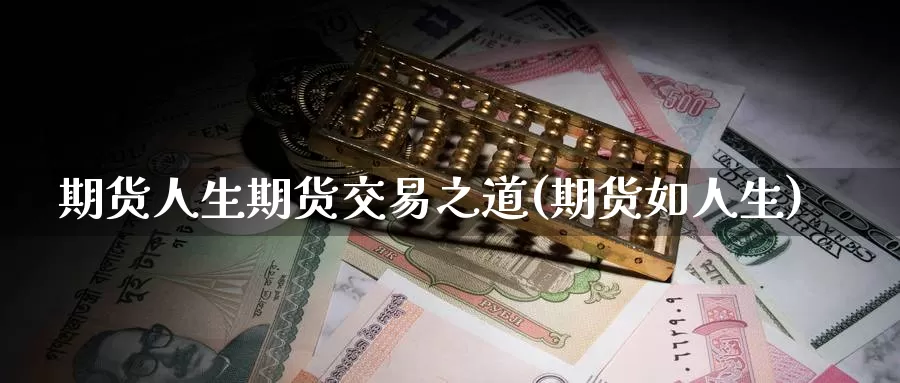 期货人生期货交易之道(期货如人生)_https://www.baokan.net_期货交易_第1张