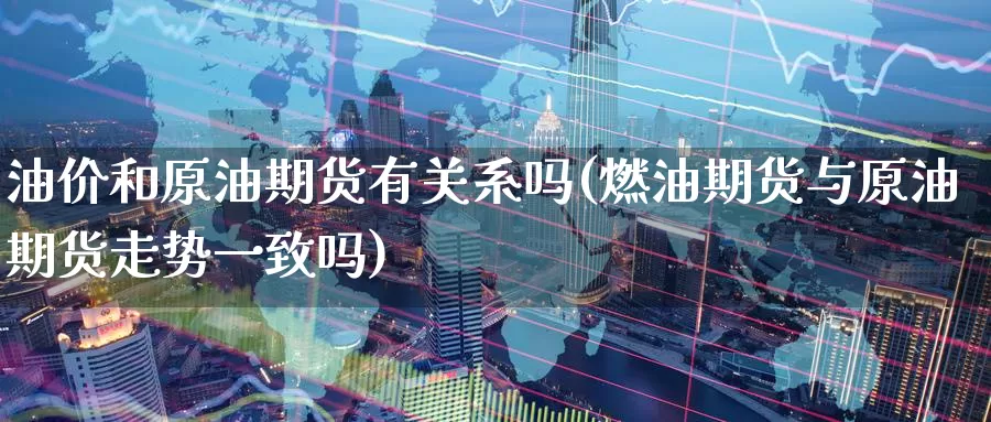 油价和原油期货有关系吗(燃油期货与原油期货走势一致吗)_https://www.baokan.net_期货开户_第1张