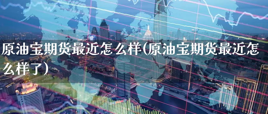 原油宝期货最近怎么样(原油宝期货最近怎么样了)_https://www.baokan.net_内盘期货_第1张