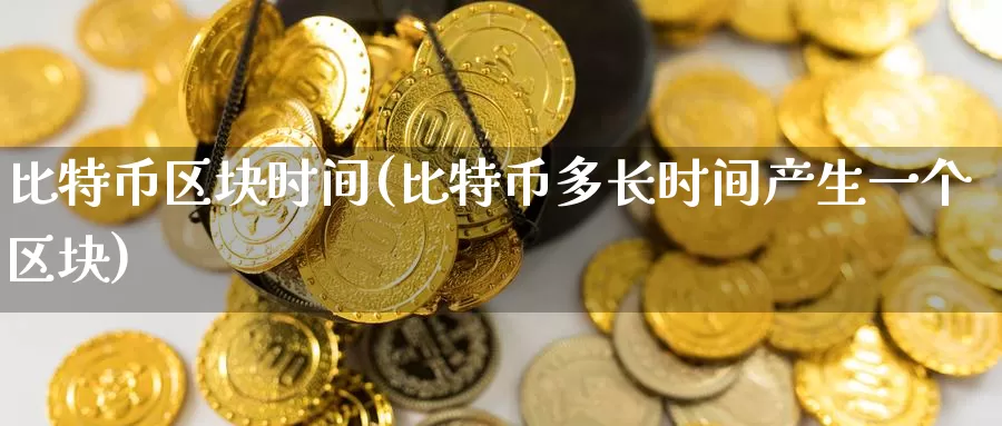 比特币区块时间(比特币多长时间产生一个区块)_https://www.baokan.net_币圈行情_第1张