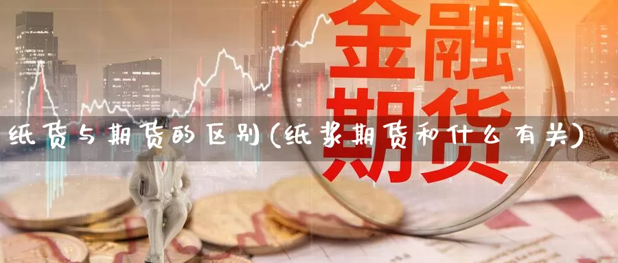 纸货与期货的区别(纸浆期货和什么有关)_https://www.baokan.net_期货品种_第1张